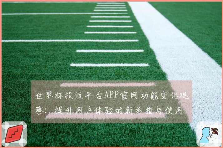 世界杯投注平台APP官网功能变化观察：提升用户体验的新举措与使用指引