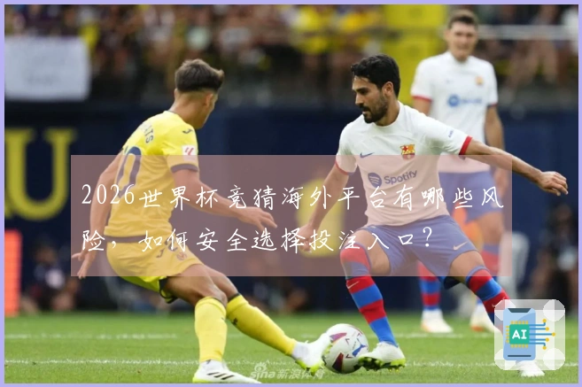 2026世界杯竞猜海外平台有哪些风险，如何安全选择投注入口？
