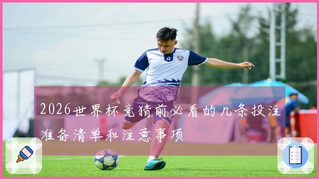 2026世界杯竞猜前必看的几条投注准备清单和注意事项