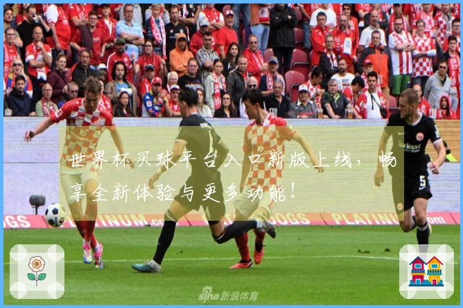 世界杯买球平台入口新版上线，畅享全新体验与更多功能！