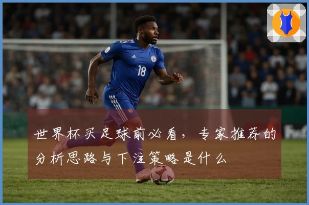世界杯买足球前必看，专家推荐的分析思路与下注策略是什么