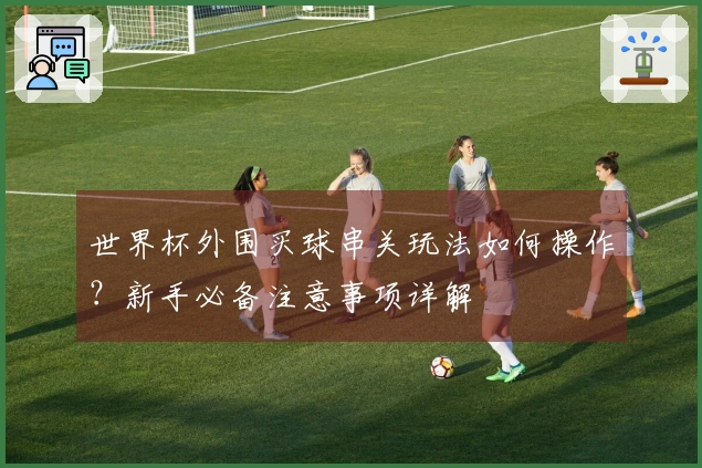 世界杯外围买球串关玩法如何操作？新手必备注意事项详解