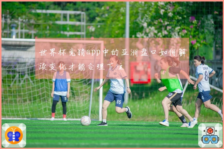 世界杯竞猜app中的亚洲盘口如何解读变化才能合理下注
