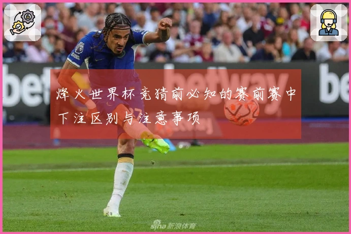 烽火世界杯竞猜前必知的赛前赛中下注区别与注意事项