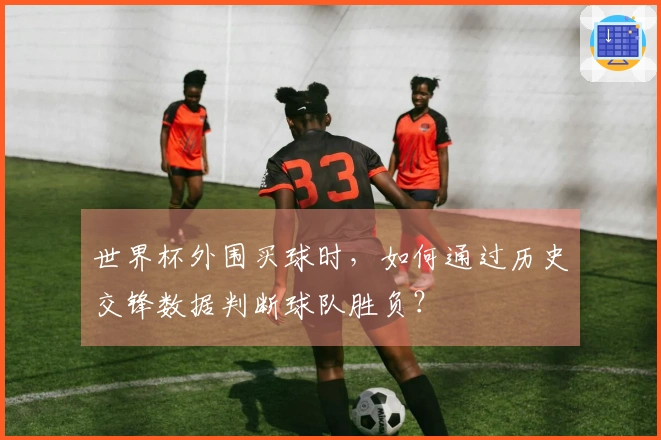 世界杯外围买球时，如何通过历史交锋数据判断球队胜负？