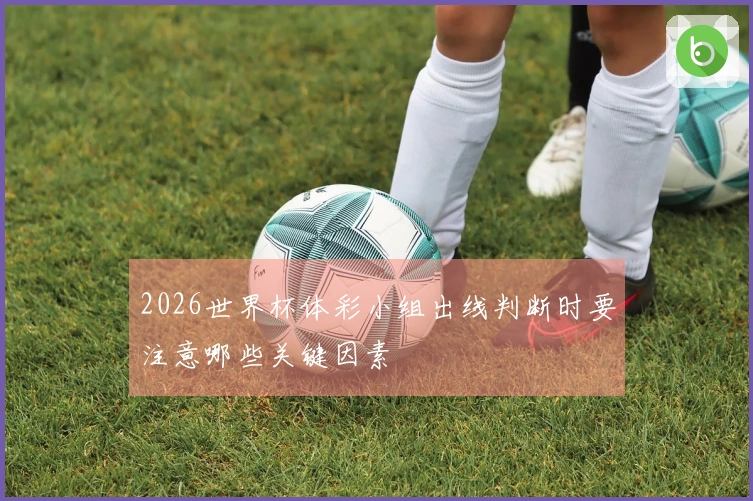 2026世界杯体彩小组出线判断时要注意哪些关键因素