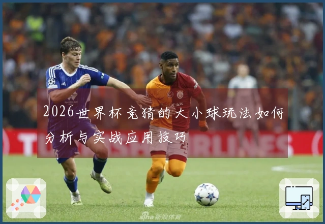 2026世界杯竞猜的大小球玩法如何分析与实战应用技巧