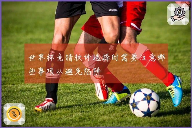 世界杯竞猜软件选择时需要注意哪些事项以避免陷阱