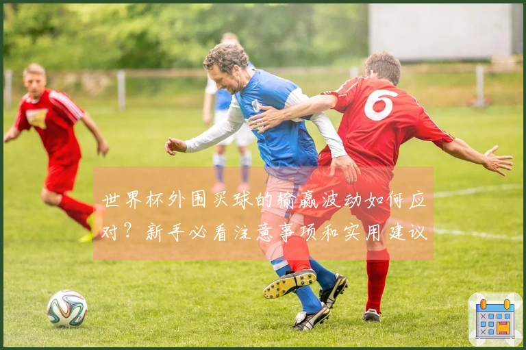 世界杯外围买球的输赢波动如何应对？新手必看注意事项和实用建议