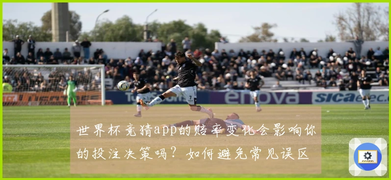 世界杯竞猜app的赔率变化会影响你的投注决策吗？如何避免常见误区？