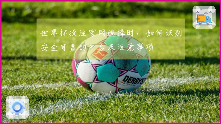 世界杯投注官网选择时，如何识别安全可靠的平台及注意事项