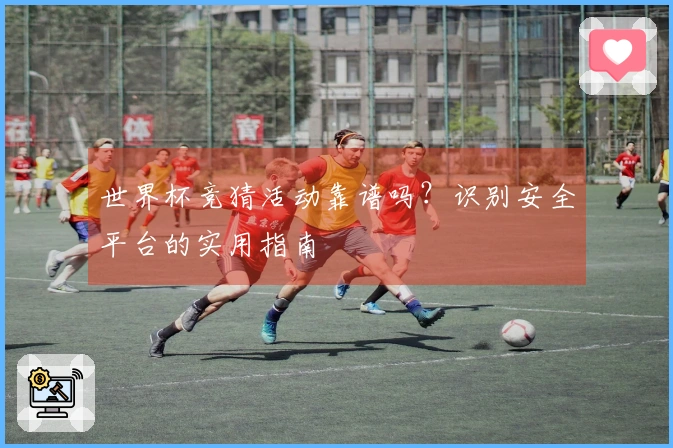 世界杯竞猜活动靠谱吗？识别安全平台的实用指南