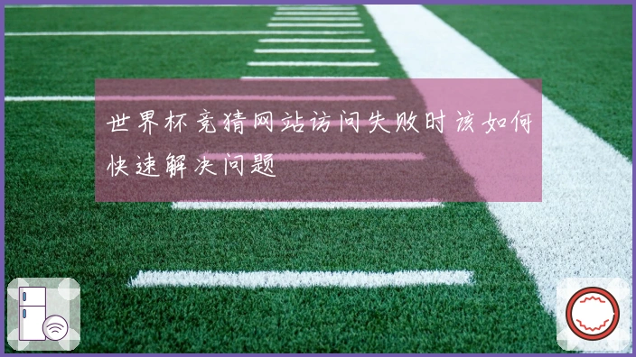 世界杯竞猜网站访问失败时该如何快速解决问题