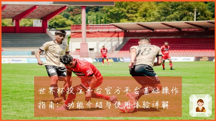 世界杯投注平台官方平台基础操作指南：功能介绍与使用体验详解