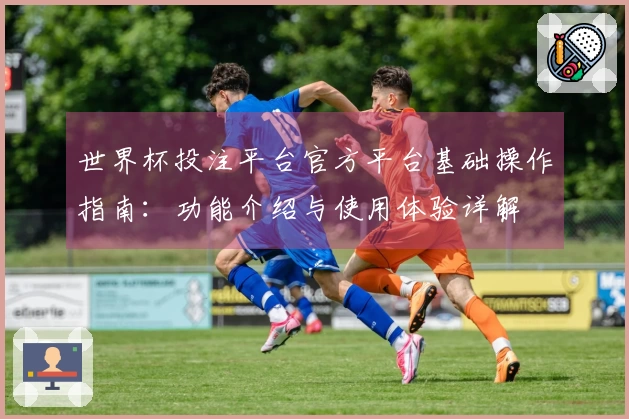 世界杯投注平台官方平台基础操作指南：功能介绍与使用体验详解