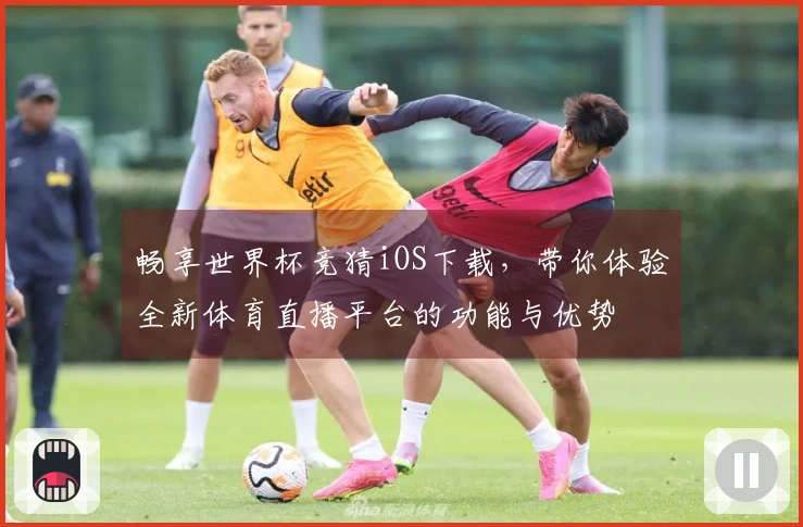 畅享世界杯竞猜iOS下载，带你体验全新体育直播平台的功能与优势