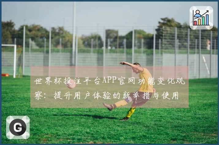 世界杯投注平台APP官网功能变化观察：提升用户体验的新举措与使用指引