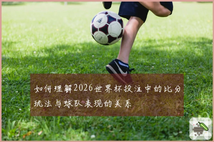 如何理解2026世界杯投注中的比分玩法与球队表现的关系