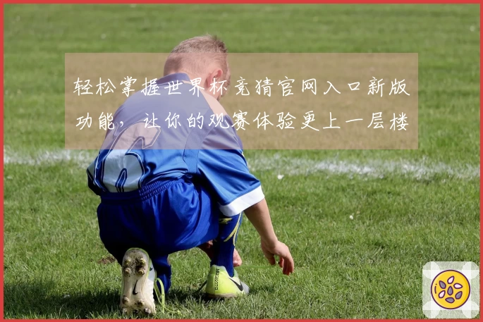 轻松掌握世界杯竞猜官网入口新版功能,让你的观赛体验更上一层楼