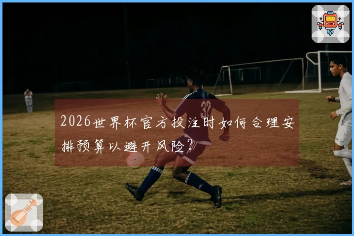 2026世界杯官方投注时如何合理安排预算以避开风险？