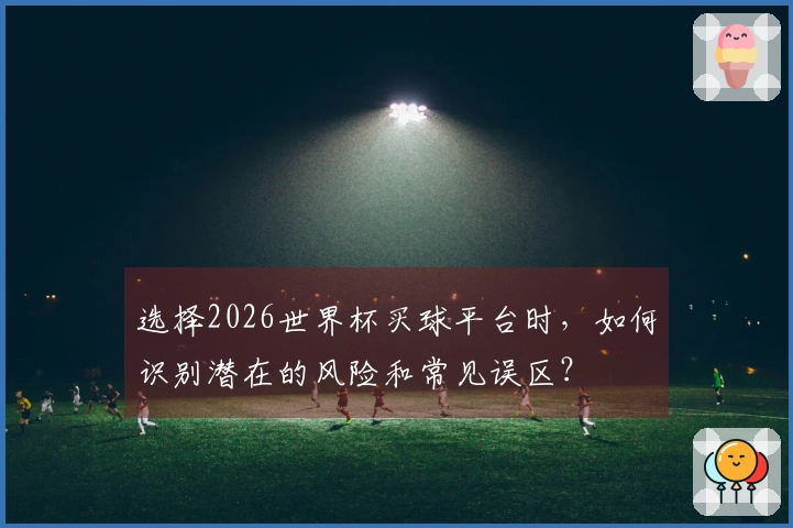 选择2026世界杯买球平台时，如何识别潜在的风险和常见误区？