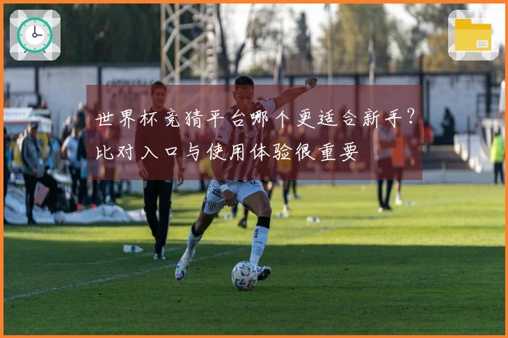 世界杯竞猜平台哪个更适合新手？比对入口与使用体验很重要