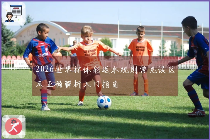 2026世界杯体彩返水规则常见误区及正确解析入门指南