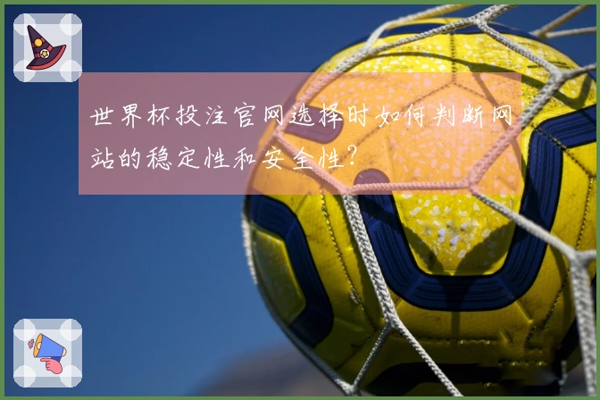 世界杯投注官网选择时如何判断网站的稳定性和安全性？