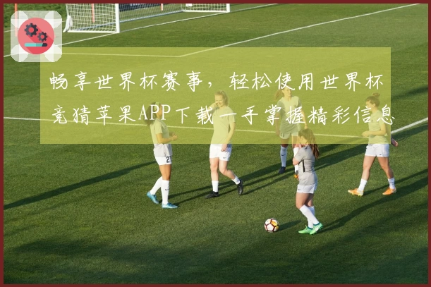 畅享世界杯赛事，轻松使用世界杯竞猜苹果APP下载一手掌握精彩信息