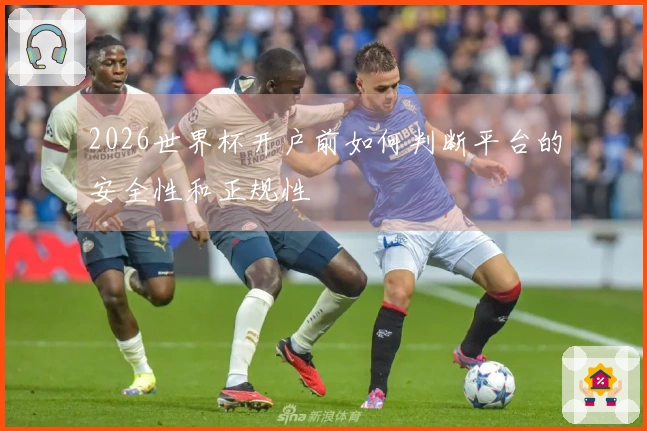 2026世界杯开户前如何判断平台的安全性和正规性