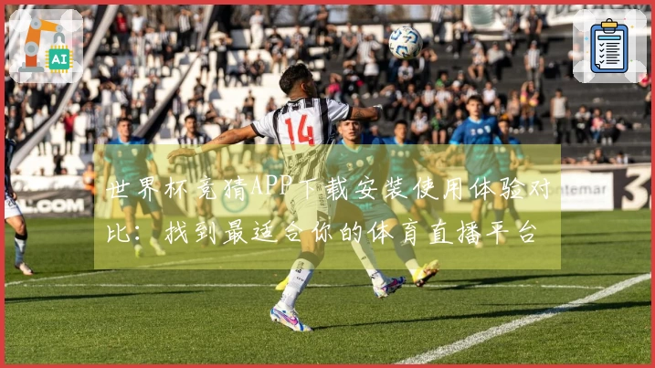 世界杯竞猜APP下载安装使用体验对比：找到最适合你的体育直播平台