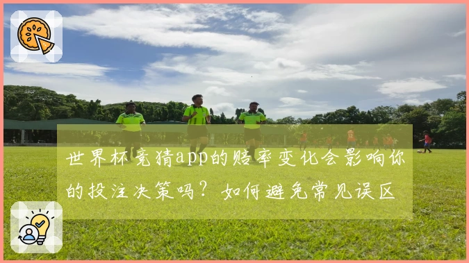 世界杯竞猜app的赔率变化会影响你的投注决策吗？如何避免常见误区？