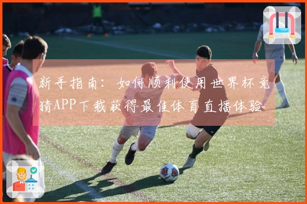 新手指南：如何顺利使用世界杯竞猜APP下载获得最佳体育直播体验