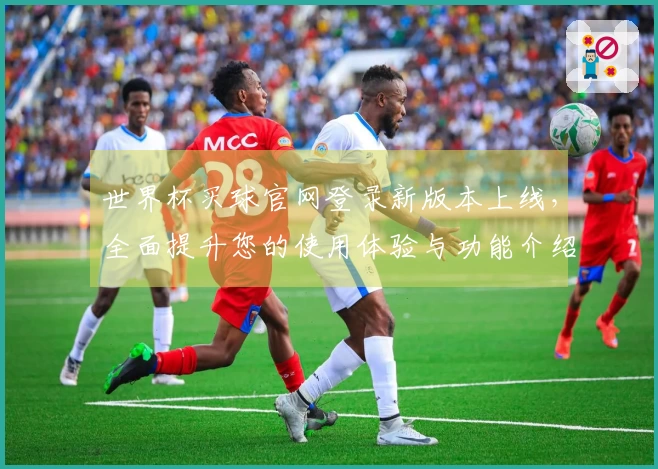 世界杯买球官网登录新版本上线，全面提升您的使用体验与功能介绍