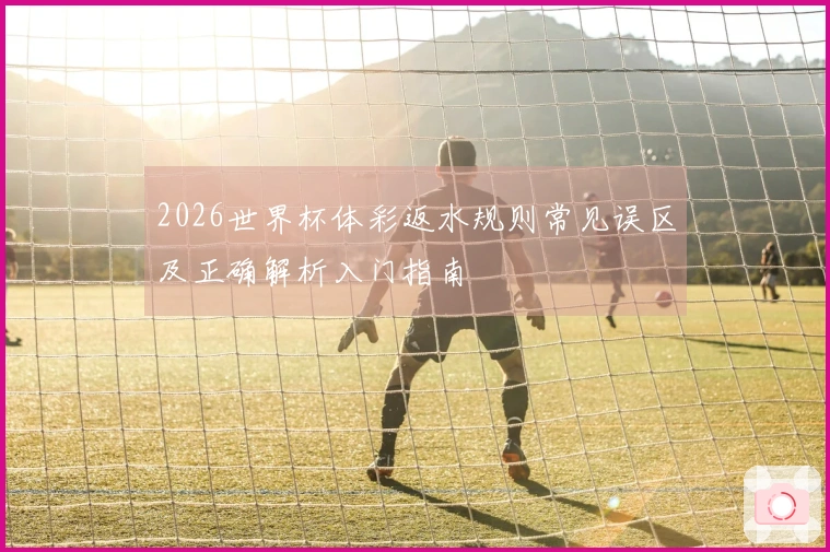2026世界杯体彩返水规则常见误区及正确解析入门指南