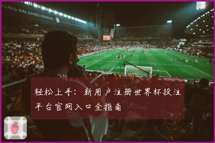 轻松上手：新用户注册世界杯投注平台官网入口全指南