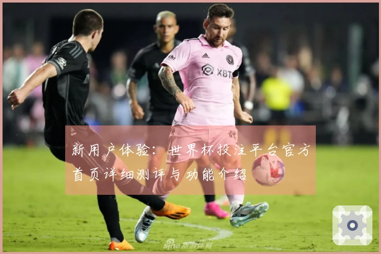 新用户体验：世界杯投注平台官方首页详细测评与功能介绍