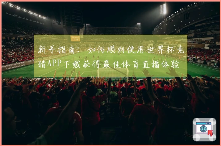 新手指南：如何顺利使用世界杯竞猜APP下载获得最佳体育直播体验
