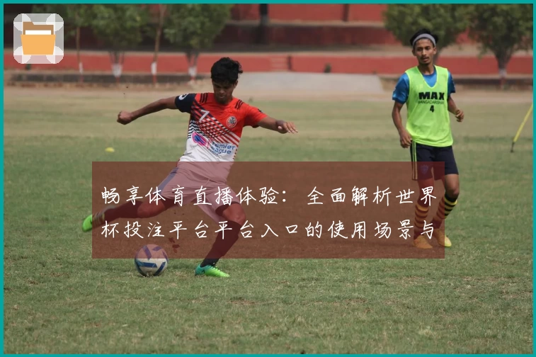 畅享体育直播体验：全面解析世界杯投注平台平台入口的使用场景与特点