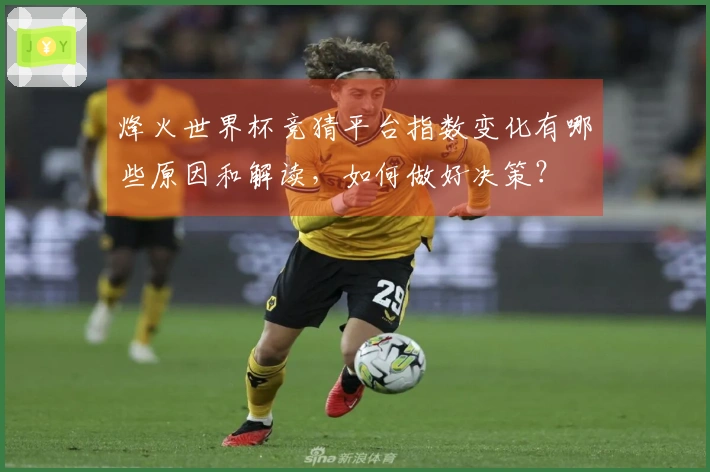烽火世界杯竞猜平台指数变化有哪些原因和解读，如何做好决策？